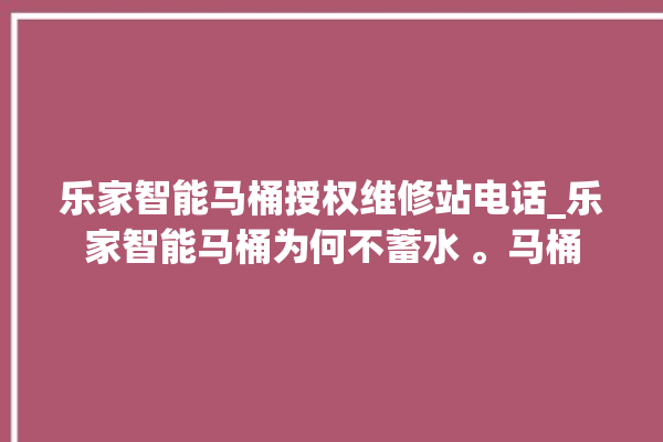 乐家智能马桶授权维修站电话_乐家智能马桶为何不蓄水 。马桶