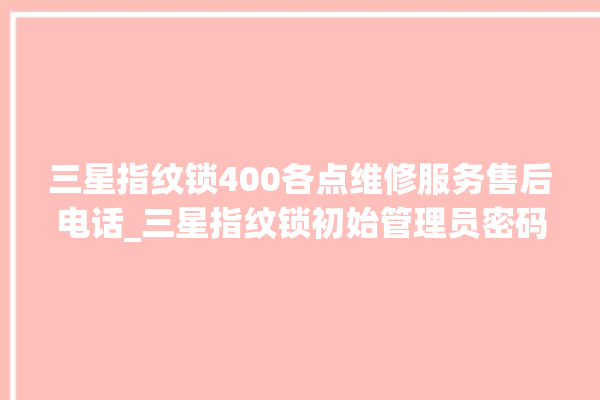 三星指纹锁400各点维修服务售后电话_三星指纹锁初始管理员密码忘了 。指纹锁