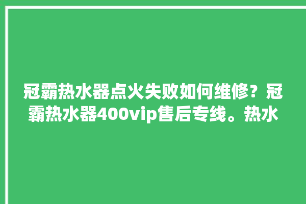 冠霸热水器点火失败如何维修？冠霸热水器400vip售后专线。热水器_专线