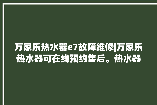 万家乐热水器e7故障维修|万家乐热水器可在线预约售后。热水器_在线