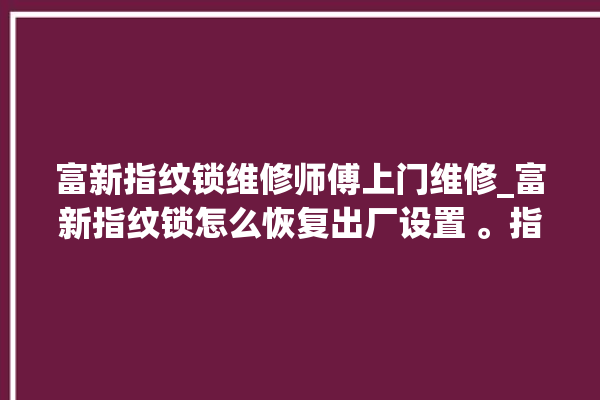 富新指纹锁维修师傅上门维修_富新指纹锁怎么恢复出厂设置 。指纹锁