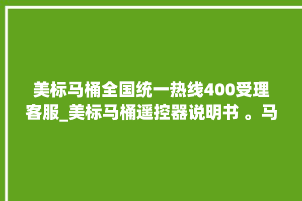 美标马桶全国统一热线400受理客服_美标马桶遥控器说明书 。马桶