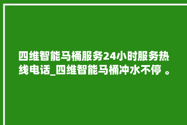 四维智能马桶服务24小时服务热线电话_四维智能马桶冲水不停 。马桶