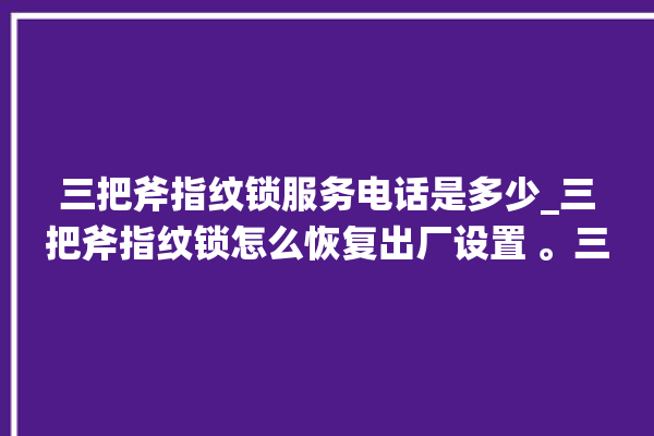 三把斧指纹锁服务电话是多少_三把斧指纹锁怎么恢复出厂设置 。三把