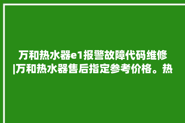 万和热水器e1报警故障代码维修|万和热水器售后指定参考价格。热水器_参考价格