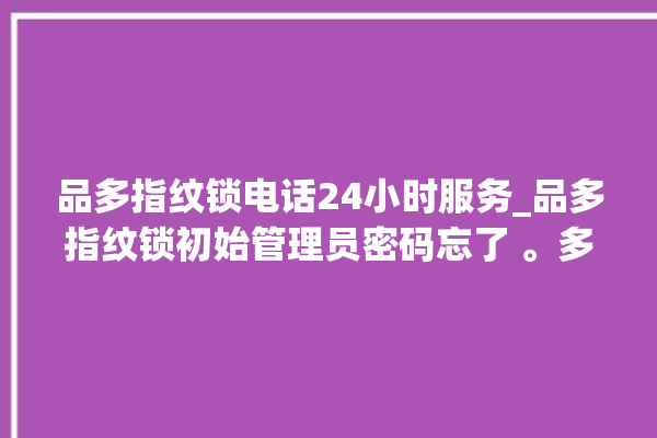 品多指纹锁电话24小时服务_品多指纹锁初始管理员密码忘了 。多指