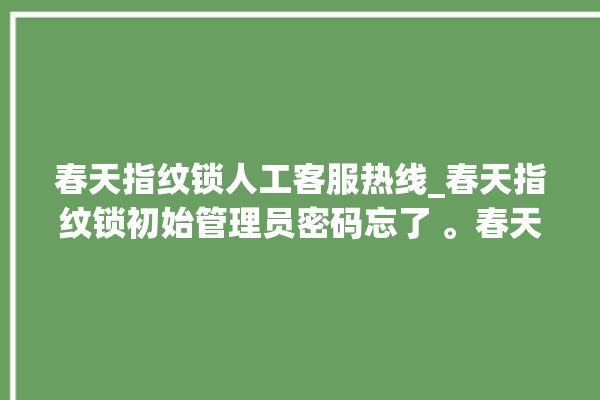 春天指纹锁人工客服热线_春天指纹锁初始管理员密码忘了 。春天