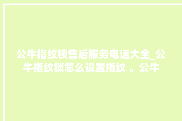 公牛指纹锁售后服务电话大全_公牛指纹锁怎么设置指纹 。公牛