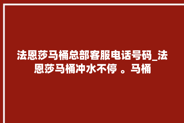 法恩莎马桶总部客服电话号码_法恩莎马桶冲水不停 。马桶