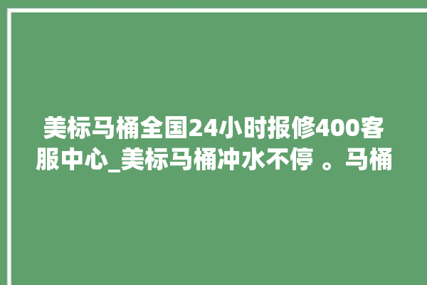 美标马桶全国24小时报修400客服中心_美标马桶冲水不停 。马桶