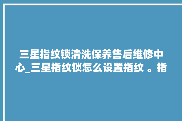 三星指纹锁清洗保养售后维修中心_三星指纹锁怎么设置指纹 。指纹锁