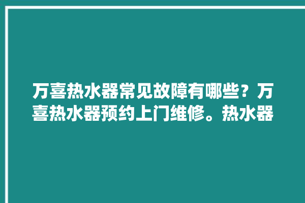 万喜热水器常见故障有哪些？万喜热水器预约上门维修。热水器_常见故障