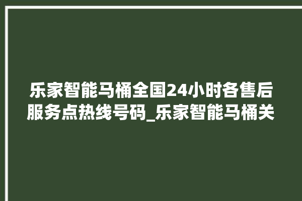 乐家智能马桶全国24小时各售后服务点热线号码_乐家智能马桶关自动感应 。马桶