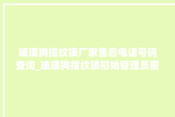 玻璃狗指纹锁厂家售后电话号码查询_玻璃狗指纹锁初始管理员密码忘了 。玻璃