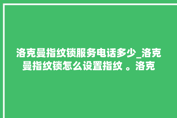 洛克曼指纹锁服务电话多少_洛克曼指纹锁怎么设置指纹 。洛克