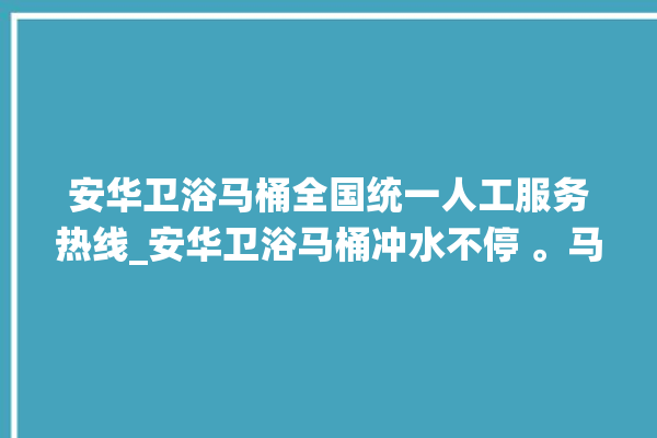 安华卫浴马桶全国统一人工服务热线_安华卫浴马桶冲水不停 。马桶