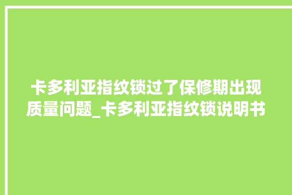 卡多利亚指纹锁过了保修期出现质量问题_卡多利亚指纹锁说明书图解 。多利亚