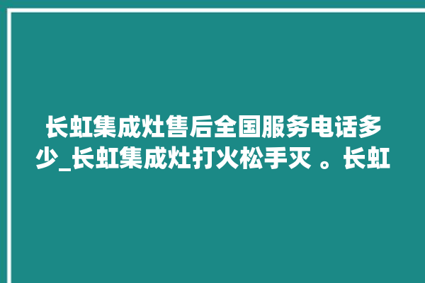 长虹集成灶售后全国服务电话多少_长虹集成灶打火松手灭 。长虹