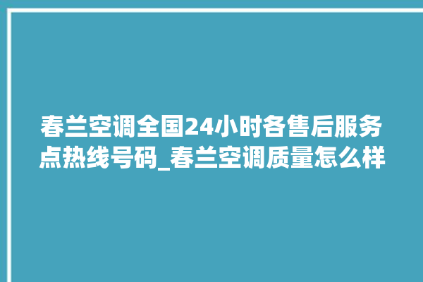 春兰空调全国24小时各售后服务点热线号码_春兰空调质量怎么样 。春兰