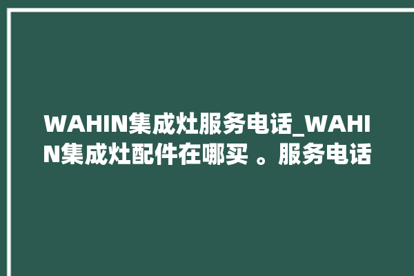 WAHIN集成灶服务电话_WAHIN集成灶配件在哪买 。服务电话