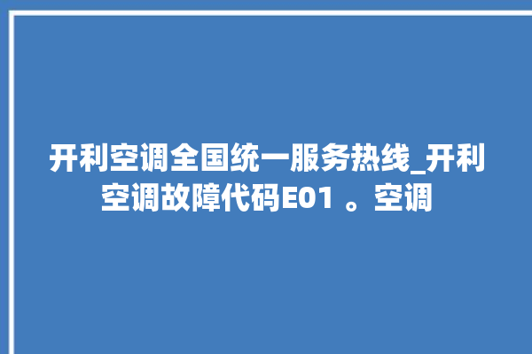 开利空调全国统一服务热线_开利空调故障代码E01 。空调