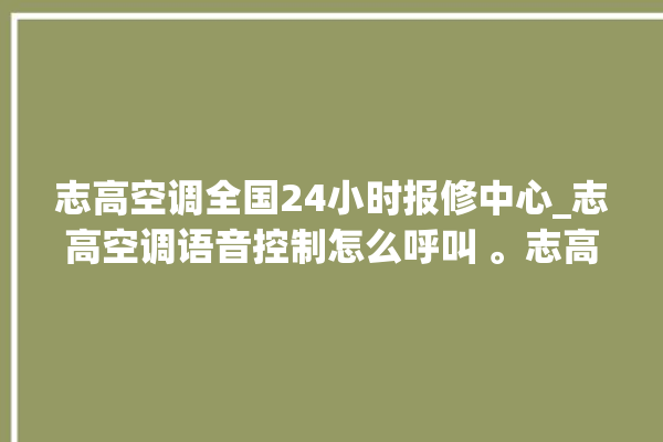 志高空调全国24小时报修中心_志高空调语音控制怎么呼叫 。志高