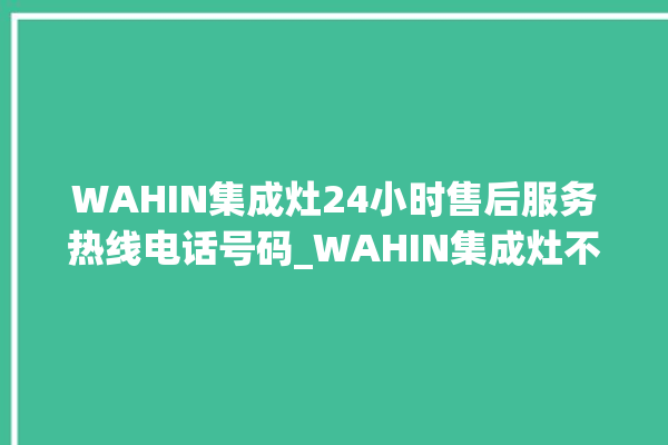 WAHIN集成灶24小时售后服务热线电话号码_WAHIN集成灶不打火原因 。热线电话