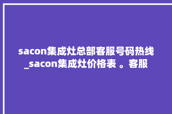 sacon集成灶总部客服号码热线_sacon集成灶价格表 。客服