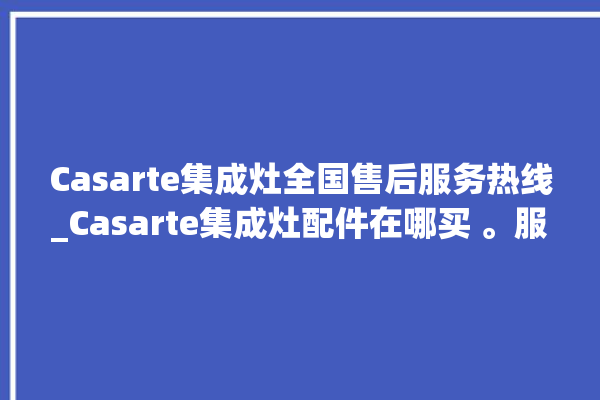 Casarte集成灶全国售后服务热线_Casarte集成灶配件在哪买 。服务热线