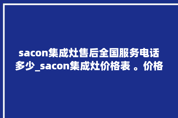 sacon集成灶售后全国服务电话多少_sacon集成灶价格表 。价格表