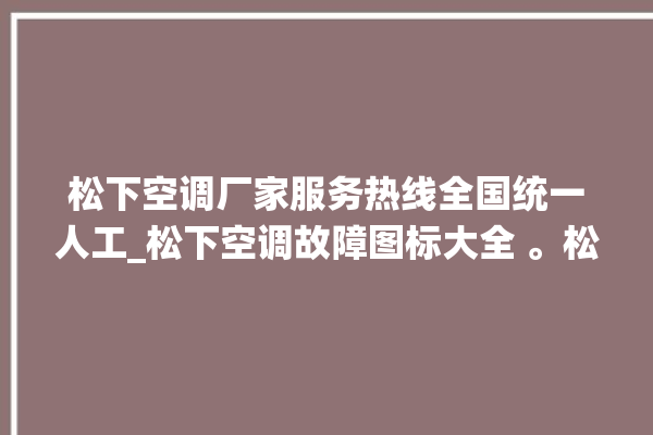 松下空调厂家服务热线全国统一人工_松下空调故障图标大全 。松下