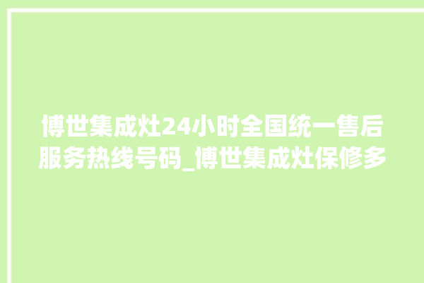 博世集成灶24小时全国统一售后服务热线号码_博世集成灶保修多少年 。博世