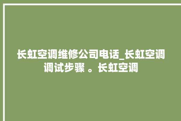 长虹空调维修公司电话_长虹空调调试步骤 。长虹空调