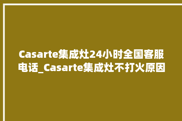 Casarte集成灶24小时全国客服电话_Casarte集成灶不打火原因 。客服电话