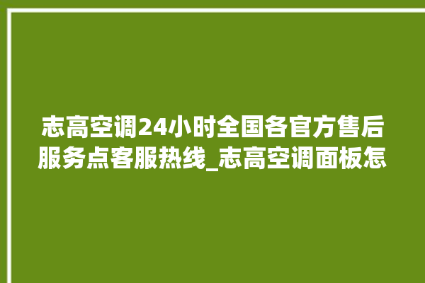 志高空调24小时全国各官方售后服务点客服热线_志高空调面板怎么设置 。志高