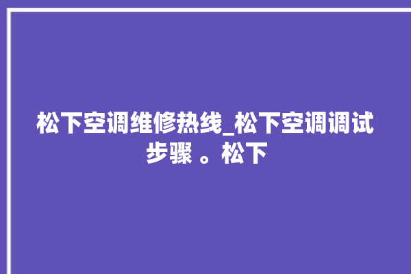 松下空调维修热线_松下空调调试步骤 。松下