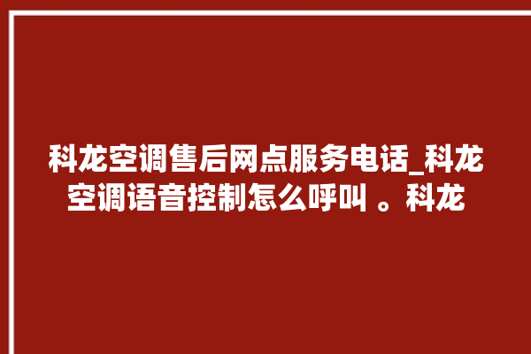 科龙空调售后网点服务电话_科龙空调语音控制怎么呼叫 。科龙