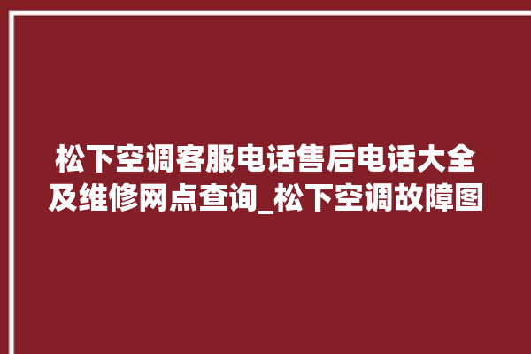 松下空调客服电话售后电话大全及维修网点查询_松下空调故障图标大全 。松下