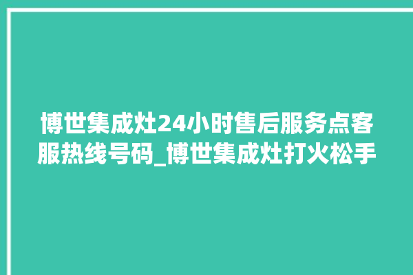 博世集成灶24小时售后服务点客服热线号码_博世集成灶打火松手灭 。博世