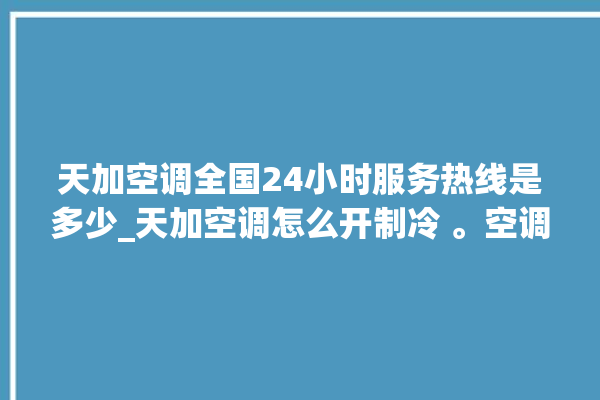 天加空调全国24小时服务热线是多少_天加空调怎么开制冷 。空调