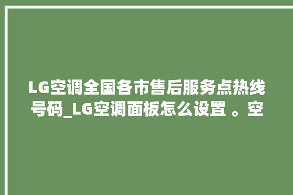 LG空调全国各市售后服务点热线号码_LG空调面板怎么设置 。空调