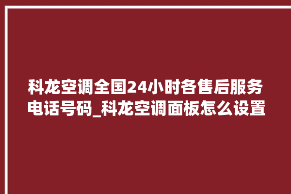 科龙空调全国24小时各售后服务电话号码_科龙空调面板怎么设置 。科龙