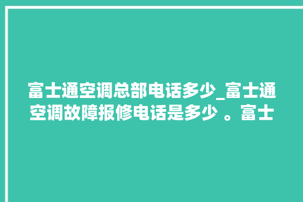 富士通空调总部电话多少_富士通空调故障报修电话是多少 。富士通