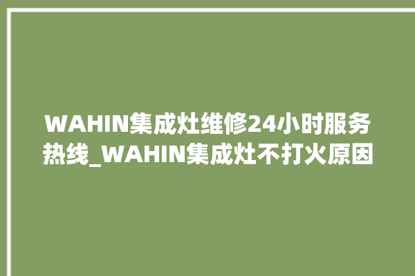 WAHIN集成灶维修24小时服务热线_WAHIN集成灶不打火原因 。服务热线