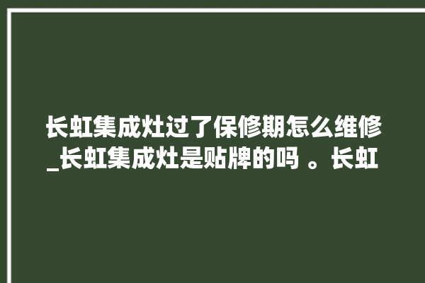 长虹集成灶过了保修期怎么维修_长虹集成灶是贴牌的吗 。长虹