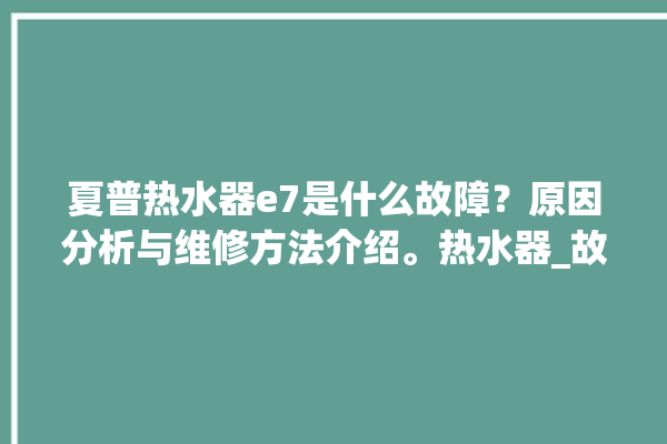 夏普热水器e7是什么故障？原因分析与维修方法介绍。热水器_故障