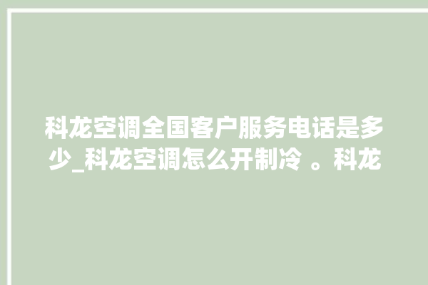 科龙空调全国客户服务电话是多少_科龙空调怎么开制冷 。科龙