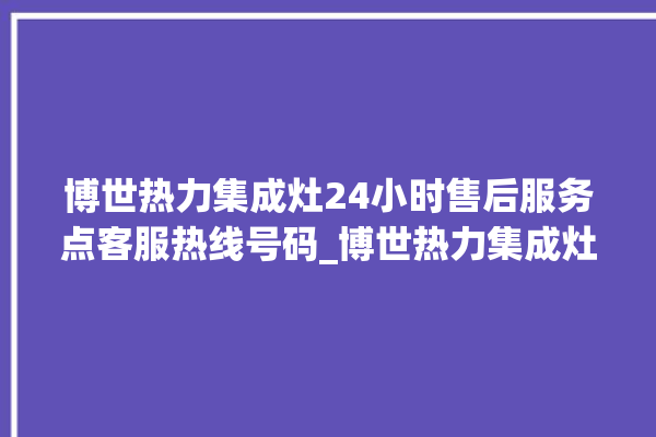 博世热力集成灶24小时售后服务点客服热线号码_博世热力集成灶保修多少年 。热力