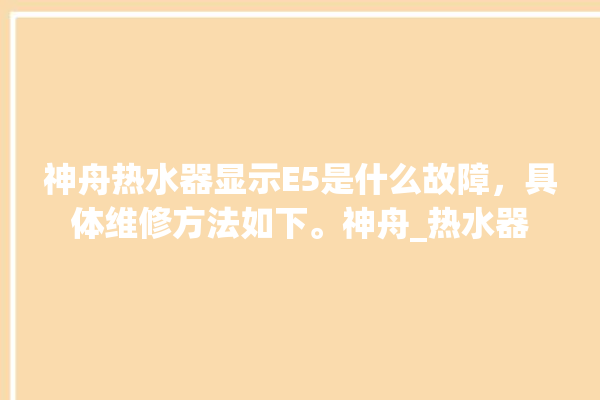 神舟热水器显示E5是什么故障，具体维修方法如下。神舟_热水器