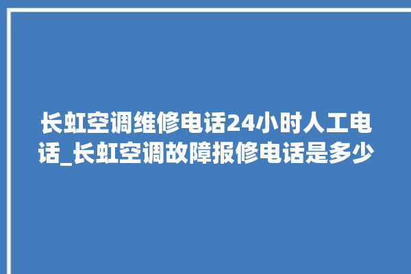 长虹空调维修电话24小时人工电话_长虹空调故障报修电话是多少 。电话